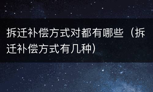 拆迁补偿方式对都有哪些（拆迁补偿方式有几种）