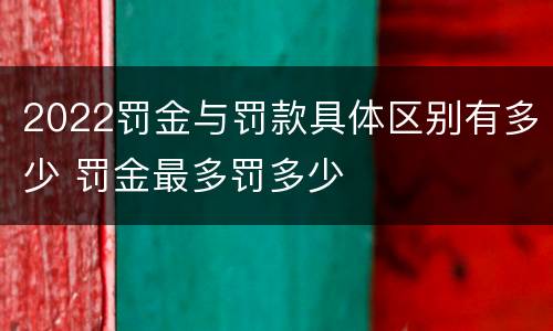 2022罚金与罚款具体区别有多少 罚金最多罚多少