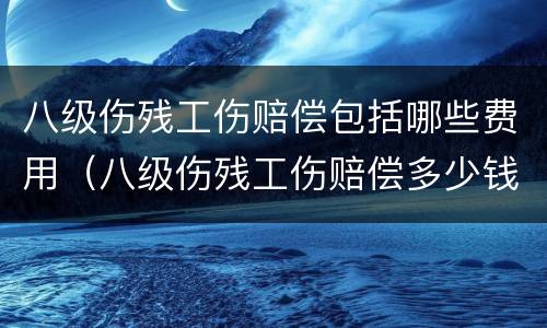 八级伤残工伤赔偿包括哪些费用（八级伤残工伤赔偿多少钱）