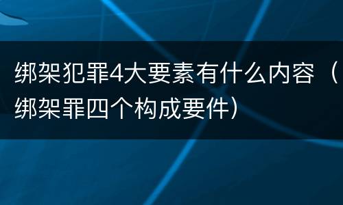 绑架犯罪4大要素有什么内容（绑架罪四个构成要件）