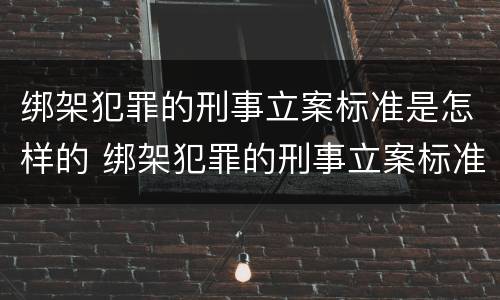 绑架犯罪的刑事立案标准是怎样的 绑架犯罪的刑事立案标准是怎样的呢