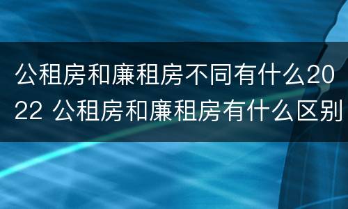公租房和廉租房不同有什么2022 公租房和廉租房有什么区别?2019年的