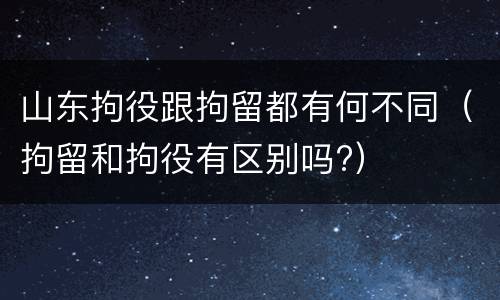 山东拘役跟拘留都有何不同（拘留和拘役有区别吗?）