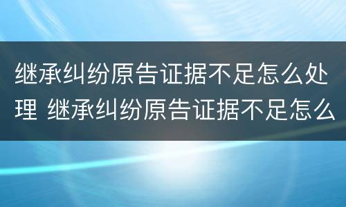 继承纠纷原告证据不足怎么处理 继承纠纷原告证据不足怎么处理呢