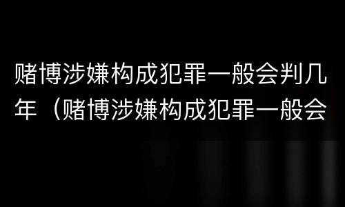 赌博涉嫌构成犯罪一般会判几年（赌博涉嫌构成犯罪一般会判几年徒刑）