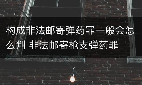 构成非法邮寄弹药罪一般会怎么判 非法邮寄枪支弹药罪