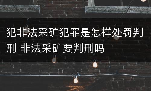 犯非法采矿犯罪是怎样处罚判刑 非法采矿要判刑吗