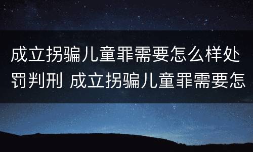 成立拐骗儿童罪需要怎么样处罚判刑 成立拐骗儿童罪需要怎么样处罚判刑吗