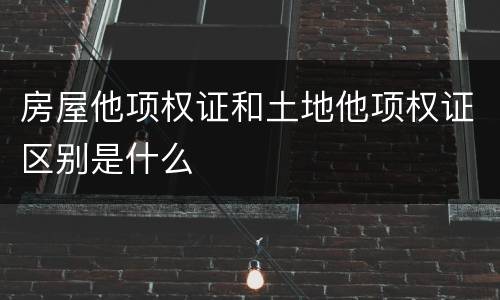 房屋他项权证和土地他项权证区别是什么
