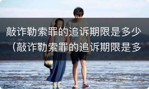 敲诈勒索罪的追诉期限是多少（敲诈勒索罪的追诉期限是多少天）