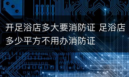 开足浴店多大要消防证 足浴店多少平方不用办消防证