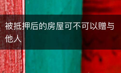 被抵押后的房屋可不可以赠与他人