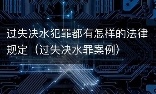 过失决水犯罪都有怎样的法律规定（过失决水罪案例）