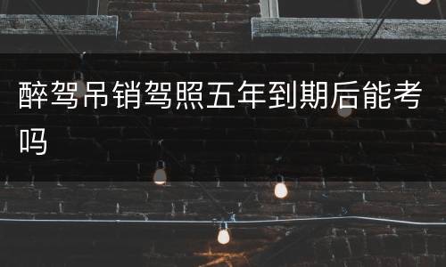 醉驾吊销驾照五年到期后能考吗