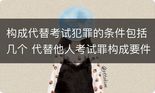 构成代替考试犯罪的条件包括几个 代替他人考试罪构成要件
