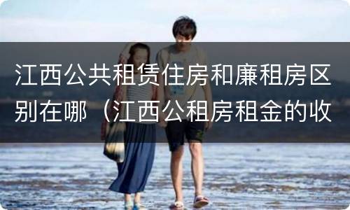 江西公共租赁住房和廉租房区别在哪（江西公租房租金的收费标准）