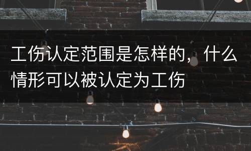 工伤认定范围是怎样的，什么情形可以被认定为工伤