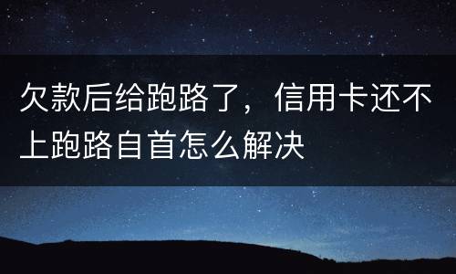 欠款后给跑路了，信用卡还不上跑路自首怎么解决