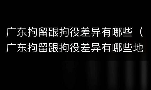 广东拘留跟拘役差异有哪些（广东拘留跟拘役差异有哪些地方）