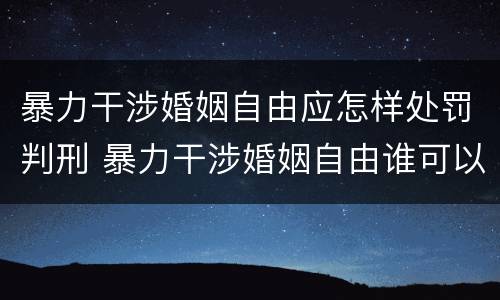 暴力干涉婚姻自由应怎样处罚判刑 暴力干涉婚姻自由谁可以起诉