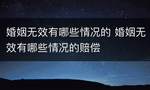婚姻无效有哪些情况的 婚姻无效有哪些情况的赔偿