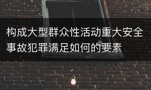 构成大型群众性活动重大安全事故犯罪满足如何的要素