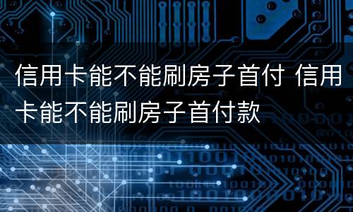 信用卡能不能刷房子首付 信用卡能不能刷房子首付款