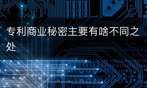 专利商业秘密主要有啥不同之处