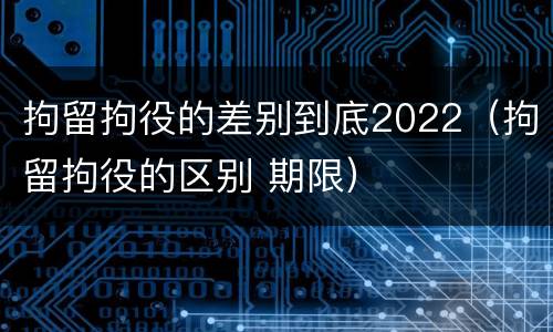 拘留拘役的差别到底2022（拘留拘役的区别 期限）
