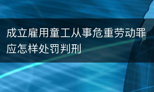 成立雇用童工从事危重劳动罪应怎样处罚判刑