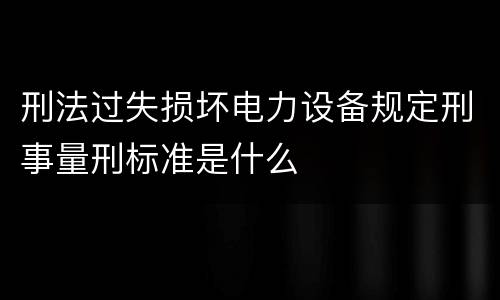 刑法过失损坏电力设备规定刑事量刑标准是什么