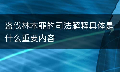 盗伐林木罪的司法解释具体是什么重要内容