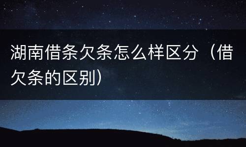 湖南借条欠条怎么样区分（借欠条的区别）