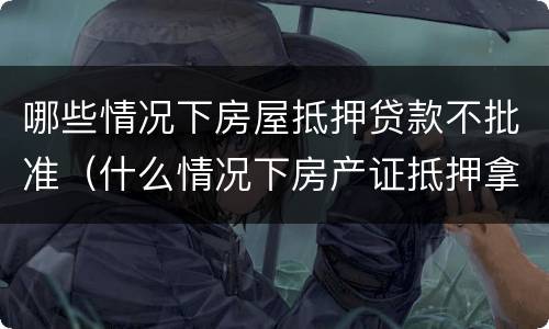 哪些情况下房屋抵押贷款不批准（什么情况下房产证抵押拿不出来）