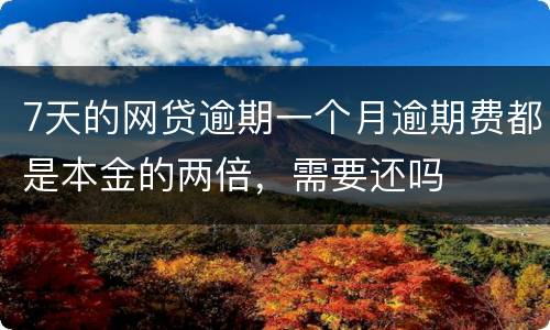 7天的网贷逾期一个月逾期费都是本金的两倍，需要还吗