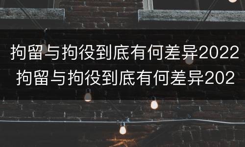 拘留与拘役到底有何差异2022 拘留与拘役到底有何差异2022年