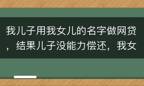 我儿子用我女儿的名字做网贷，结果儿子没能力偿还，我女儿可以起诉不还吗