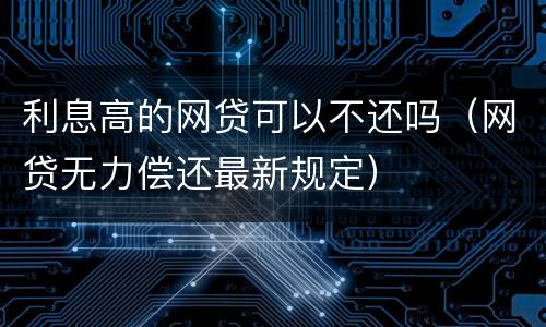 利息高的网贷可以不还吗（网贷无力偿还最新规定）