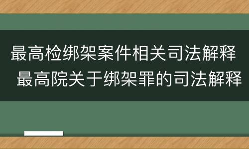 最高检绑架案件相关司法解释 最高院关于绑架罪的司法解释