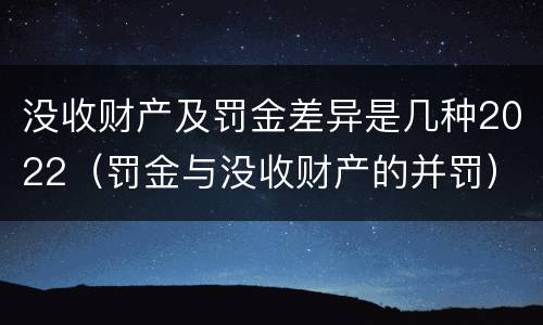 没收财产及罚金差异是几种2022（罚金与没收财产的并罚）