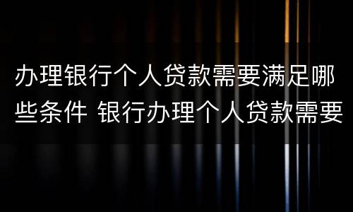 办理银行个人贷款需要满足哪些条件 银行办理个人贷款需要什么条件