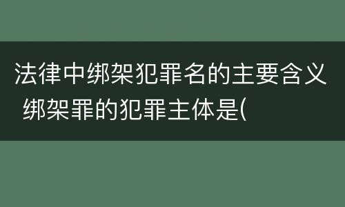 法律中绑架犯罪名的主要含义 绑架罪的犯罪主体是(