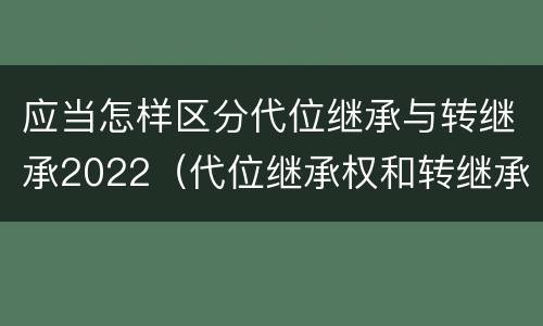 应当怎样区分代位继承与转继承2022（代位继承权和转继承权）