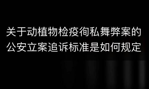 关于动植物检疫徇私舞弊案的公安立案追诉标准是如何规定