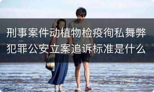刑事案件动植物检疫徇私舞弊犯罪公安立案追诉标准是什么