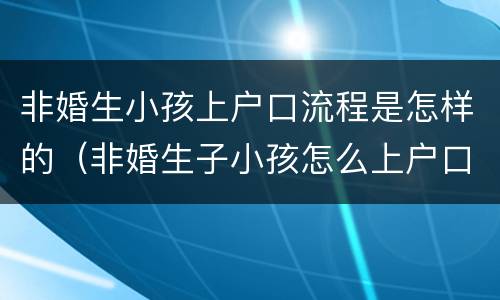 非婚生小孩上户口流程是怎样的（非婚生子小孩怎么上户口）
