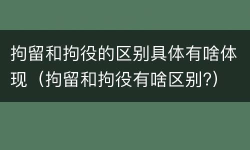 拘留和拘役的区别具体有啥体现（拘留和拘役有啥区别?）