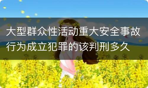 大型群众性活动重大安全事故行为成立犯罪的该判刑多久