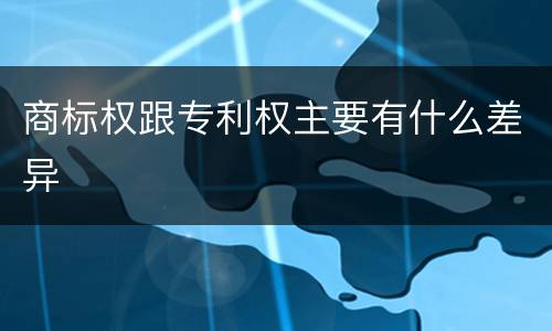 商标权跟专利权主要有什么差异