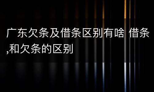 广东欠条及借条区别有啥 借条,和欠条的区别